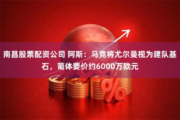 南昌股票配资公司 阿斯:马竞将尤尔曼视为建队基石,葡体要价约6000万欧元