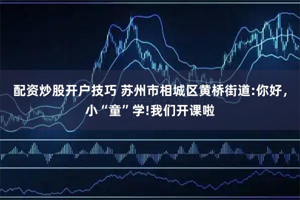 配资炒股开户技巧 苏州市相城区黄桥街道:你好，小“童”学!我们开课啦