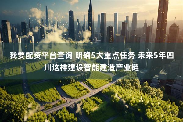 我要配资平台查询 明确5大重点任务 未来5年四川这样建设智能建造产业链