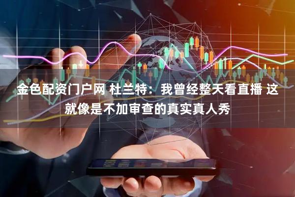 金色配资门户网 杜兰特：我曾经整天看直播 这就像是不加审查的真实真人秀