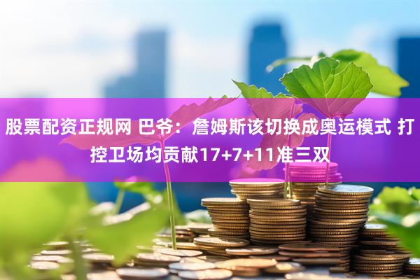 股票配资正规网 巴爷：詹姆斯该切换成奥运模式 打控卫场均贡献17+7+11准三双