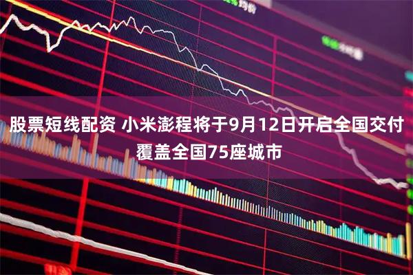 股票短线配资 小米澎程将于9月12日开启全国交付 覆盖全国75座城市