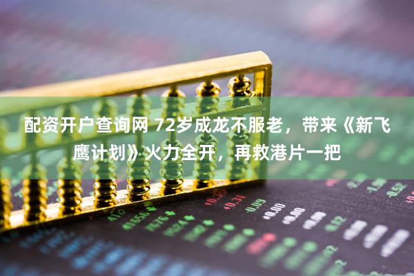 配资开户查询网 72岁成龙不服老，带来《新飞鹰计划》火力全开，再救港片一把