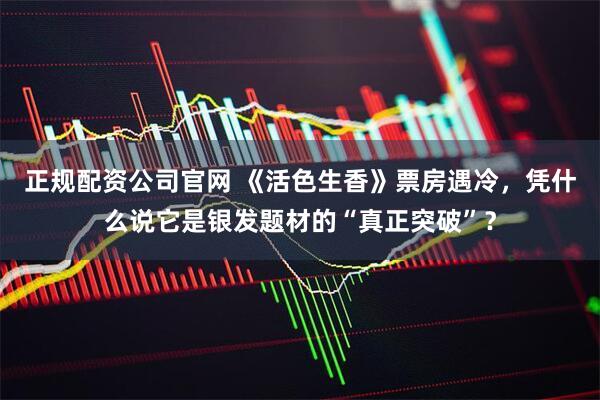 正规配资公司官网 《活色生香》票房遇冷，凭什么说它是银发题材的“真正突破”？