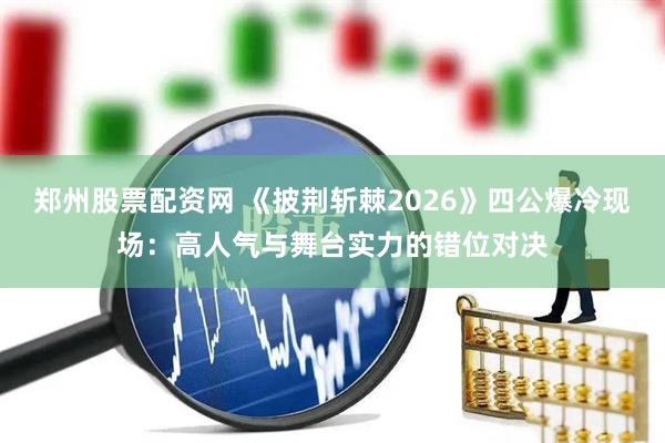 郑州股票配资网 《披荆斩棘2026》四公爆冷现场：高人气与舞台实力的错位对决