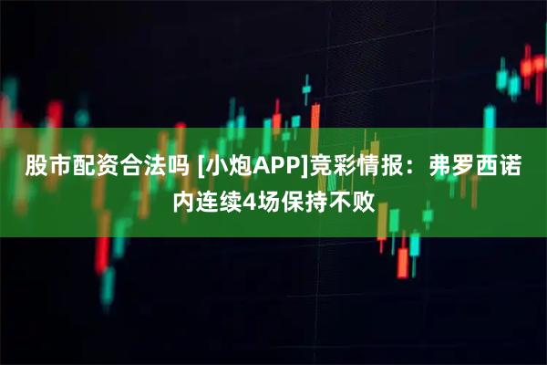 股市配资合法吗 [小炮APP]竞彩情报：弗罗西诺内连续4场保持不败