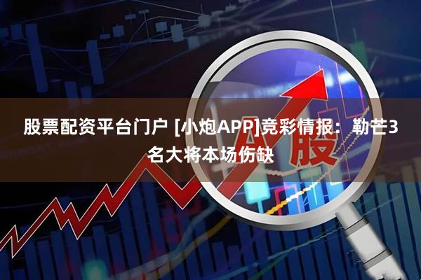 股票配资平台门户 [小炮APP]竞彩情报：勒芒3名大将本场伤缺