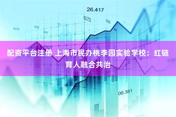 配资平台注册 上海市民办桃李园实验学校：红链育人融合共治