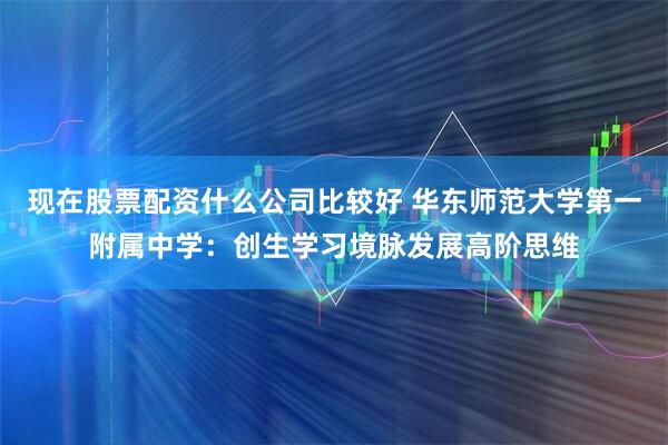 现在股票配资什么公司比较好 华东师范大学第一附属中学:创生学习境脉发展高阶思维